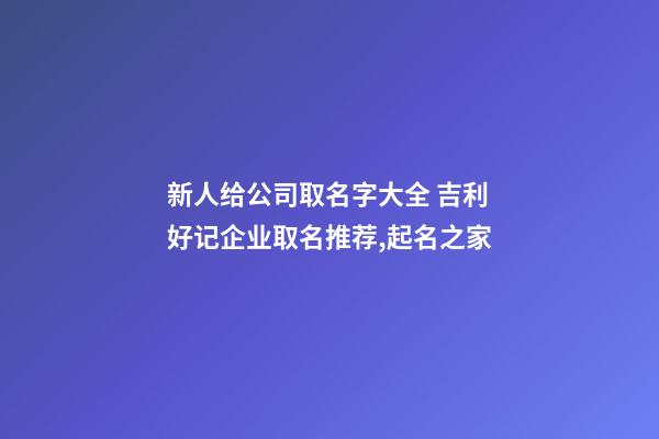 新人给公司取名字大全 吉利好记企业取名推荐,起名之家-第1张-公司起名-玄机派